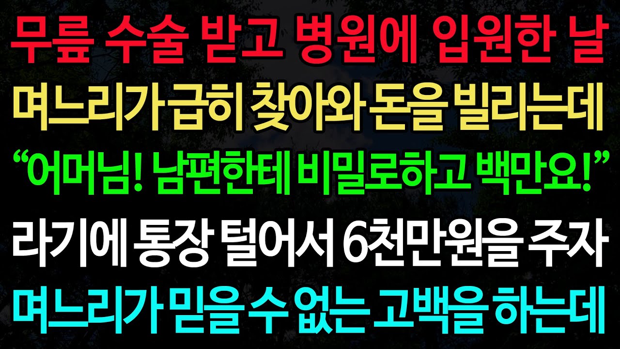 실화사연-무릎 수술 받고 병원에 입원한 날 며느리가 급히 찾아와 돈을 빌리는데 “어머님! 남편한테 비밀로하고 백만요!” 라기에 통장 털어서 6천만원을/노후/사연/오디오북/인생이야기