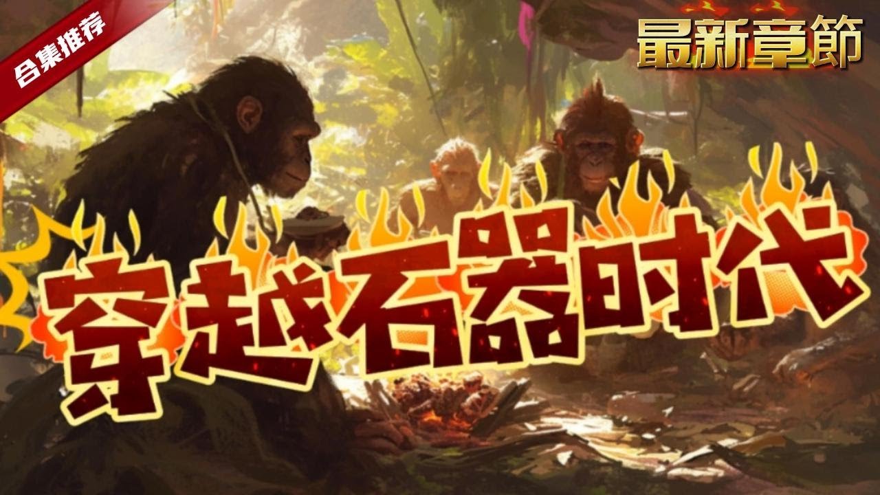 🔥爽文《穿越石器時代》一朝穿越，卻沒想成了猿人，妥妥的石器時代，地獄難度的開局，連吃的都是生的，就這樣蠻荒的日子開啟了......