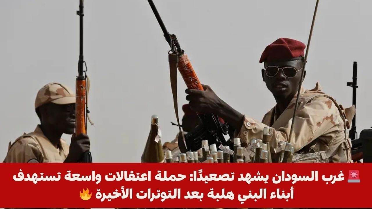 🚨 غرب السودان يشهد تصعيدًا: حملة اعتقالات واسعة تستهدف أبناء البني هلبة بعد التوترات الأخيرة 🔥