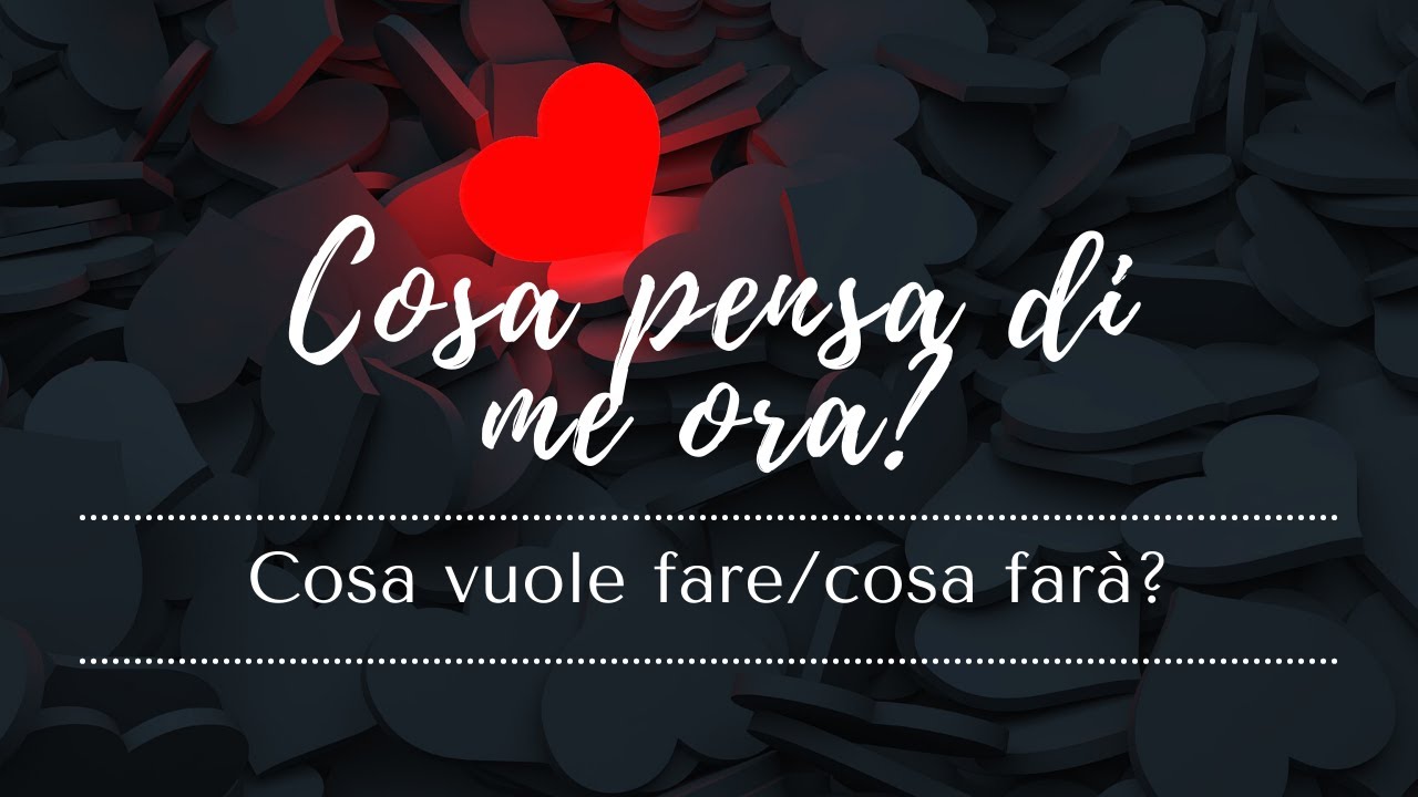 COSA PENSA DI ME ORA? Cosa vuole fare /cosa farà?