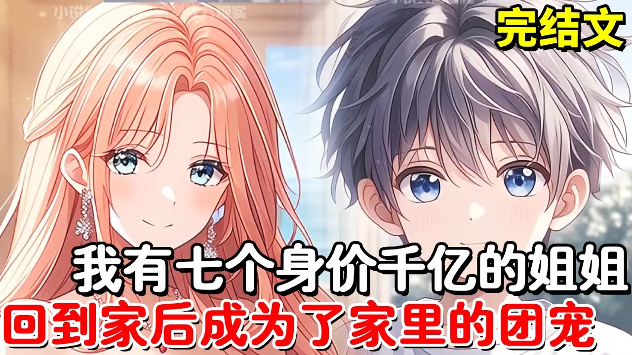 【完结文】我有七个千亿身价姐姐，却从小在艰苦环境中独自成长，回家后我成为家人的心头宠！【木羽说漫】