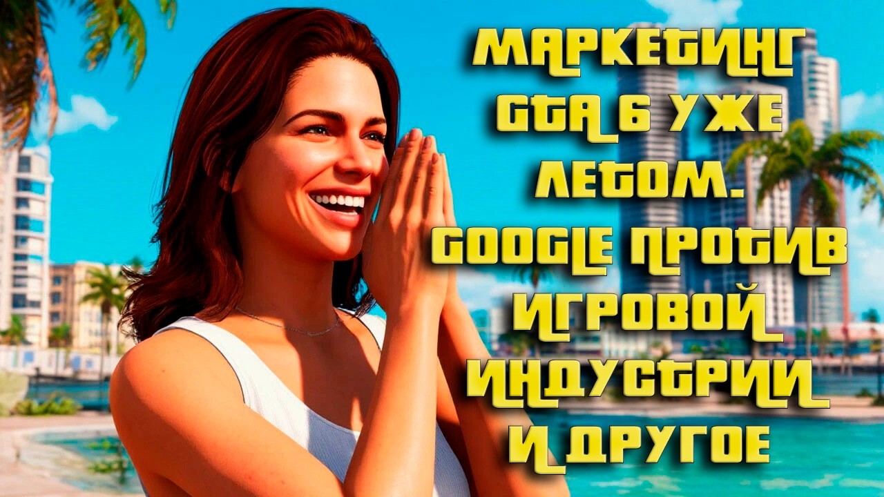 Маркетинг GTA 6 Уже Этим Летом. Google и ИИ Угрожает Игровой Индустрии и Другие Новости [Выпуск №45]