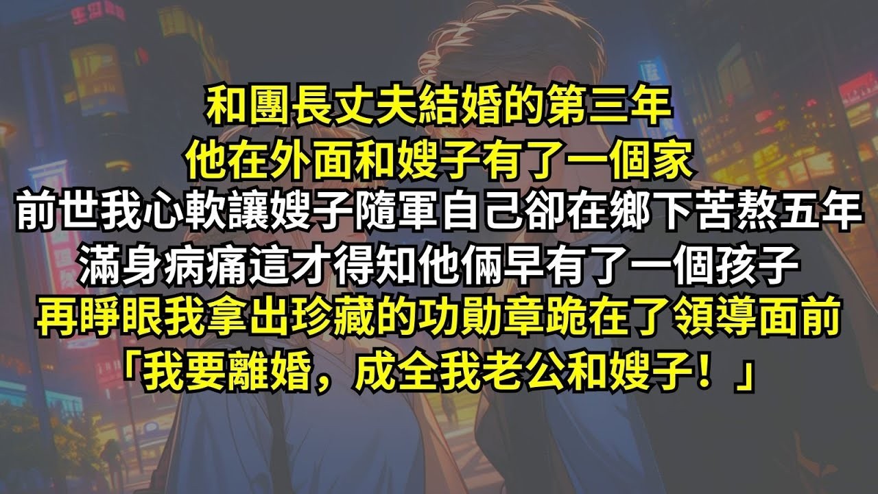 和團長丈夫結婚的第三年，他在外面和嫂子有了一個家，前世我心軟讓嫂子隨軍自己卻在鄉下苦熬五年，滿身病痛這才得知他倆早有了一個孩子，再睜眼我拿出珍藏的功勛章跪在了領導面前：「我要離婚，成全我老公和嫂