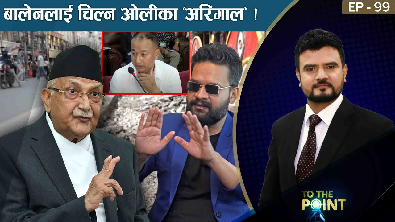 बालेनलाई चिल्न ओलीका ‘अरिंगाल’ ! प्रचण्ड–माधव रहस्यमयी ! उपेन्द्र मधेशबाट ‘आउट’ ! TO THE POINT