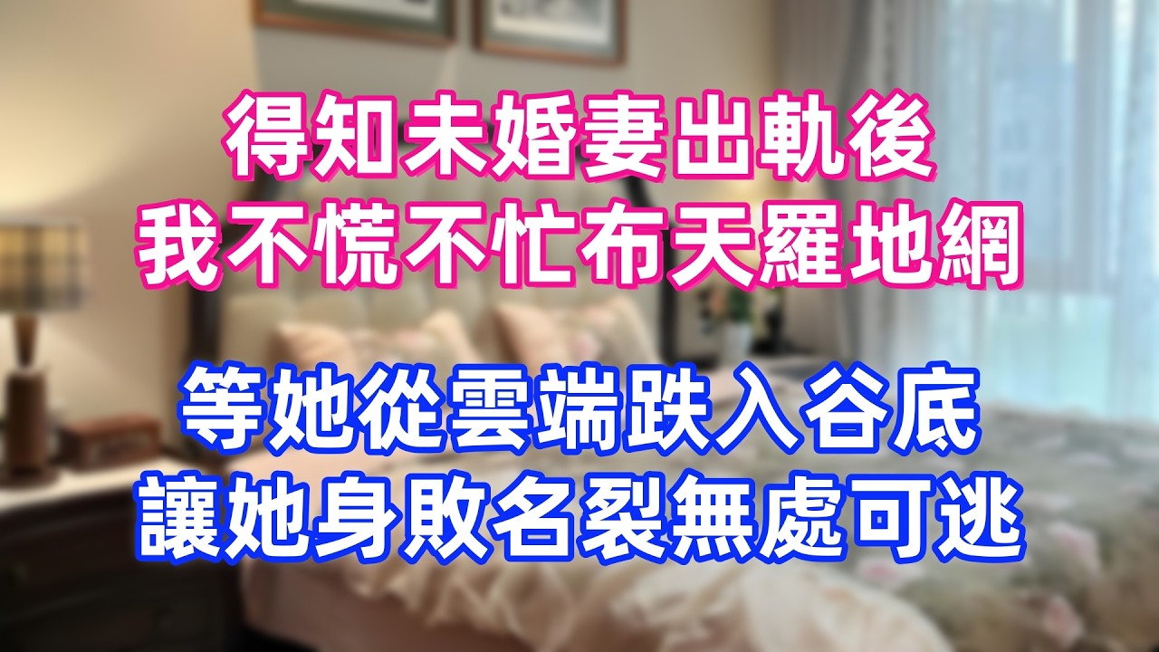 得知未婚妻出軌後，我不慌不忙布天羅地網，等她從雲端跌入谷底，讓她身敗名裂無處可逃