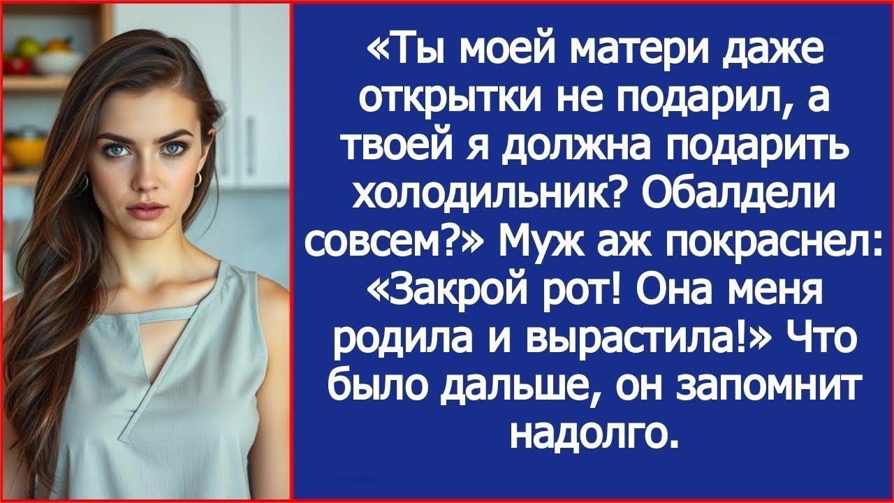 Ты моей матери даже открытки не подарил, а твоей я должна подарить холодильник