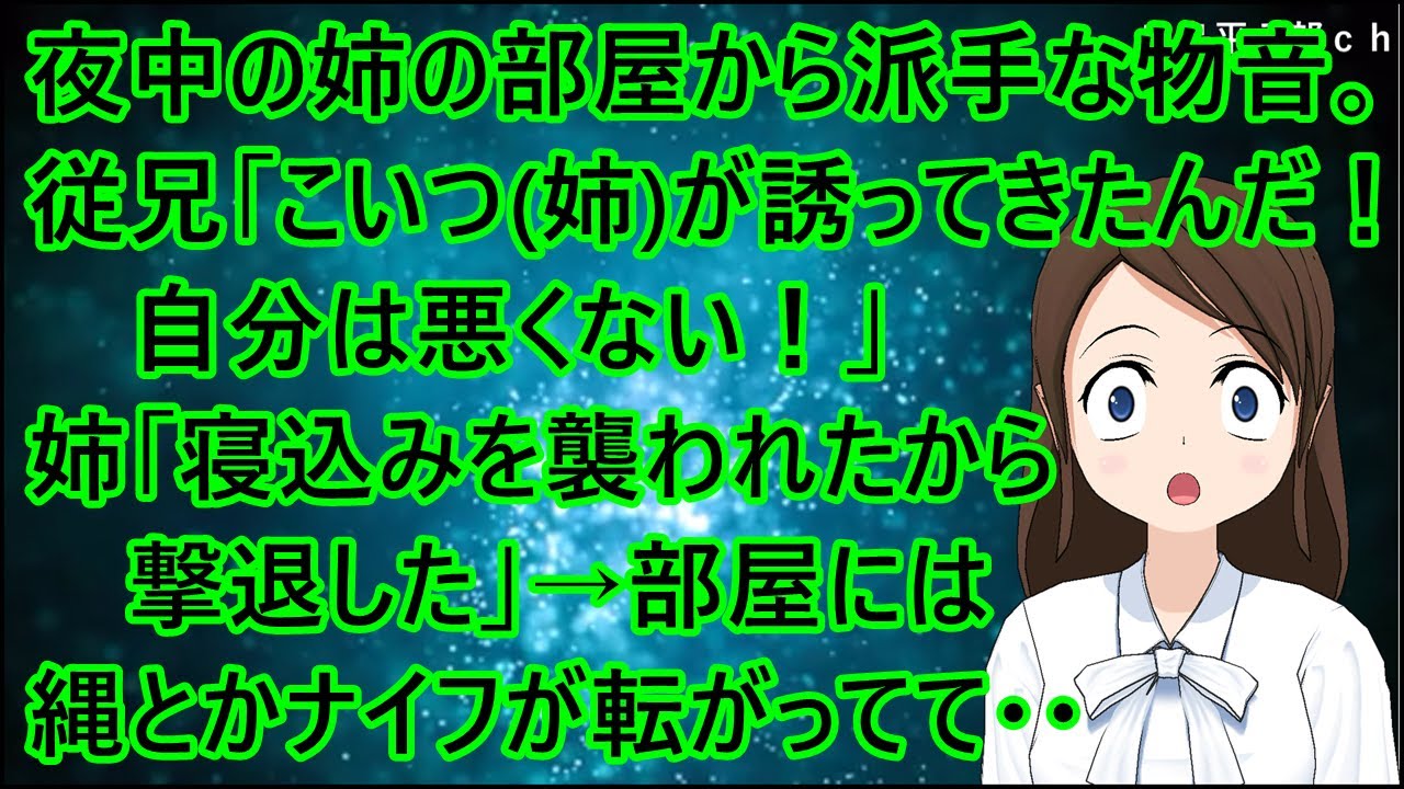 夜中の３時過ぎに姉の部屋から派手な物音が。従兄「こいつ(姉)が誘ってきたんだ！自分は悪くない！」姉「寝込みを襲われたから撃退した」→部屋には縄とかナイフが転がってて・・【修羅場】