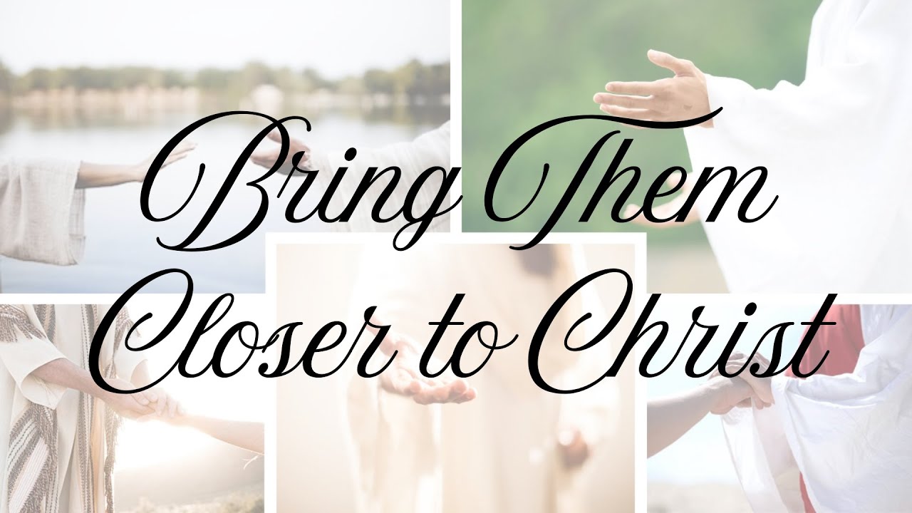 Bring Them Closer To Christ