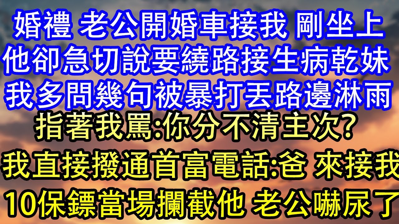 婚礼 老公开婚车接我 刚坐上他却急切说要绕路接生病干妹 我多问几句被暴打丢路边淋雨指着我骂:你分不清主次？我直接拨通首富电话:爸 来接我10保镖当场拦截他 老公吓尿了
