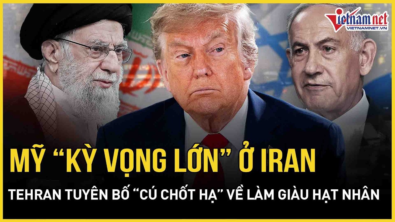 Mỹ “kỳ vọng lớn” ở Iran, Tehran tuyên bố “cú chốt hạ” về làm giàu hạt nhân, Israel đi trước 1 bước