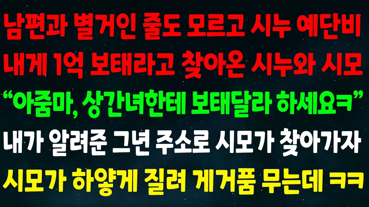 (실화사연) 남편과 별거인 줄도 모르고 시누 예단비 1억 보태란 시모 “아줌마 상간녀한테 보태달라 하세요”내가 알려준 그년 주소로 시모가 찾아가자 시모가 하얗게 질려 게거품 무는데