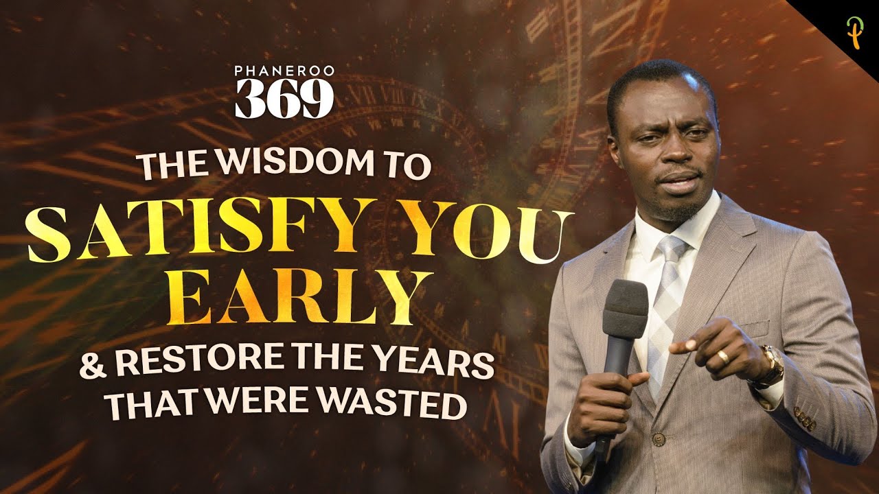 The Wisdom To Satisfy You Early And Restore The Years That Were Wasted | Phaneroo Service 369