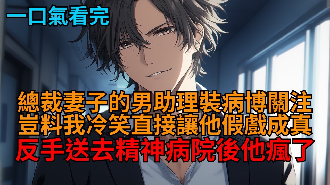【爽文】總裁妻子的男助理天天裝病博關注，我二話不說笑著讓他假病成真，最後親手送進精神病院，他瘋了。  #小说推荐 #一口气看完