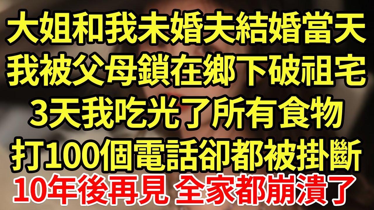 大姐和我未婚夫結婚當天，我被父母鎖在鄉下破祖宅3天，我吃光了所有食物打100個電話卻都被掛斷，10年後再見 全家都崩潰了#為人處世#養老#中年