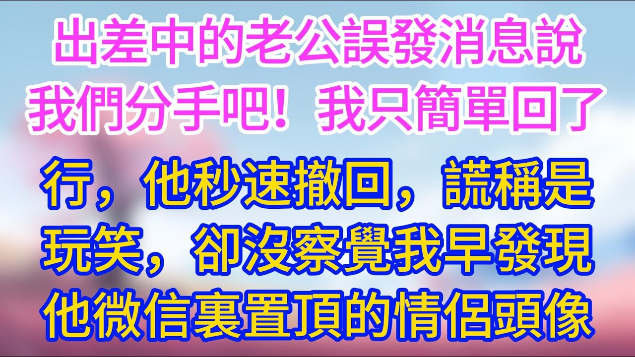 出差中的老公誤發消息說「我們分手吧」，我只簡單回了「行」，他秒速撤回謊稱是玩笑，卻沒察覺我早發現他微信裏置頂的情侶頭像！