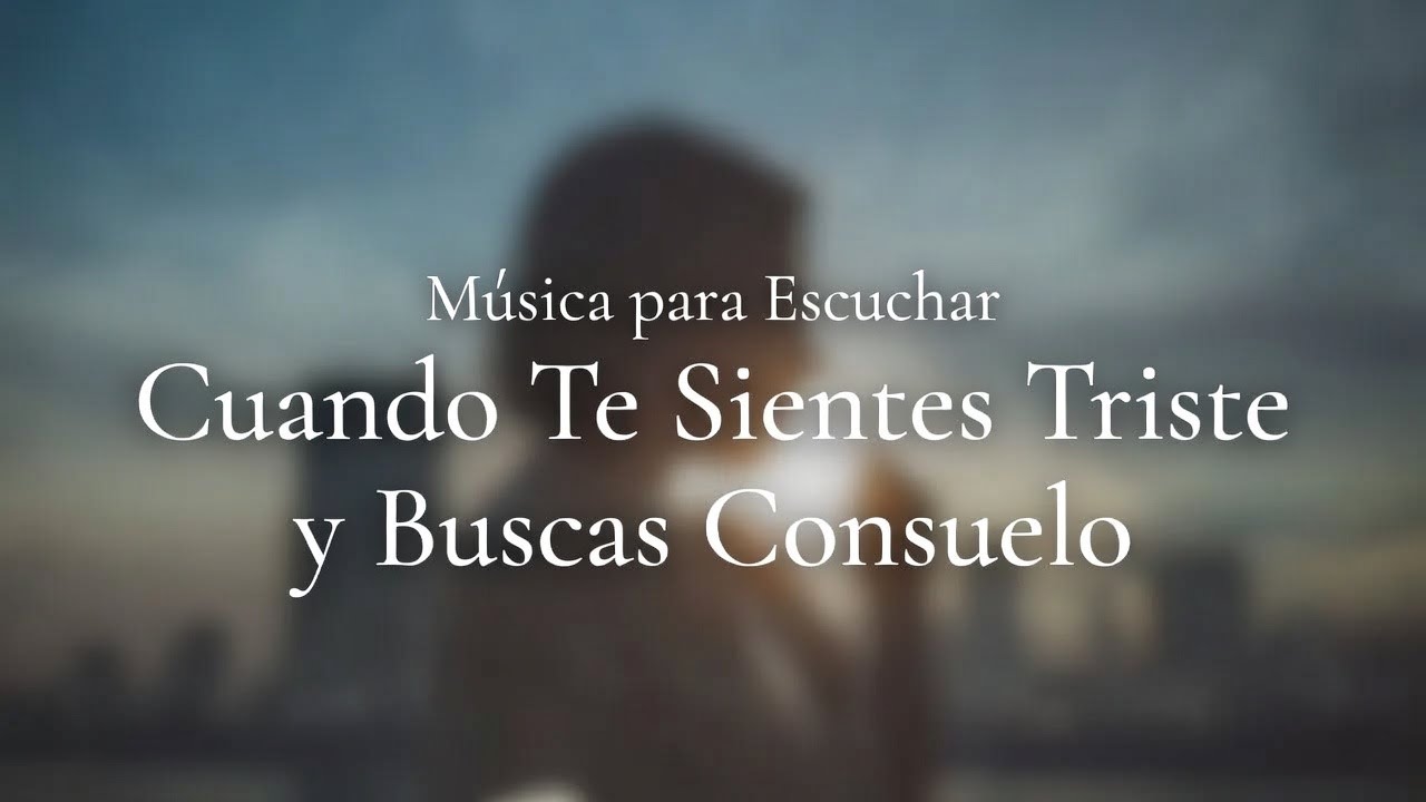 Música para Escuchar Cuando Te Sientes Triste y Buscas Consuelo