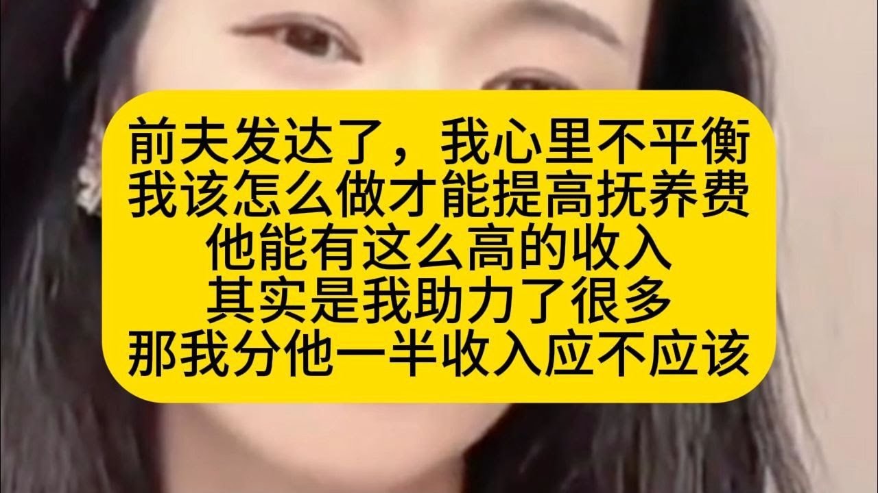 前夫发达了，我心里不平衡 我该怎么做才能提高抚养费 他能有这么高的收入 其实是我助力了很多 那我分他一半收入应不应该