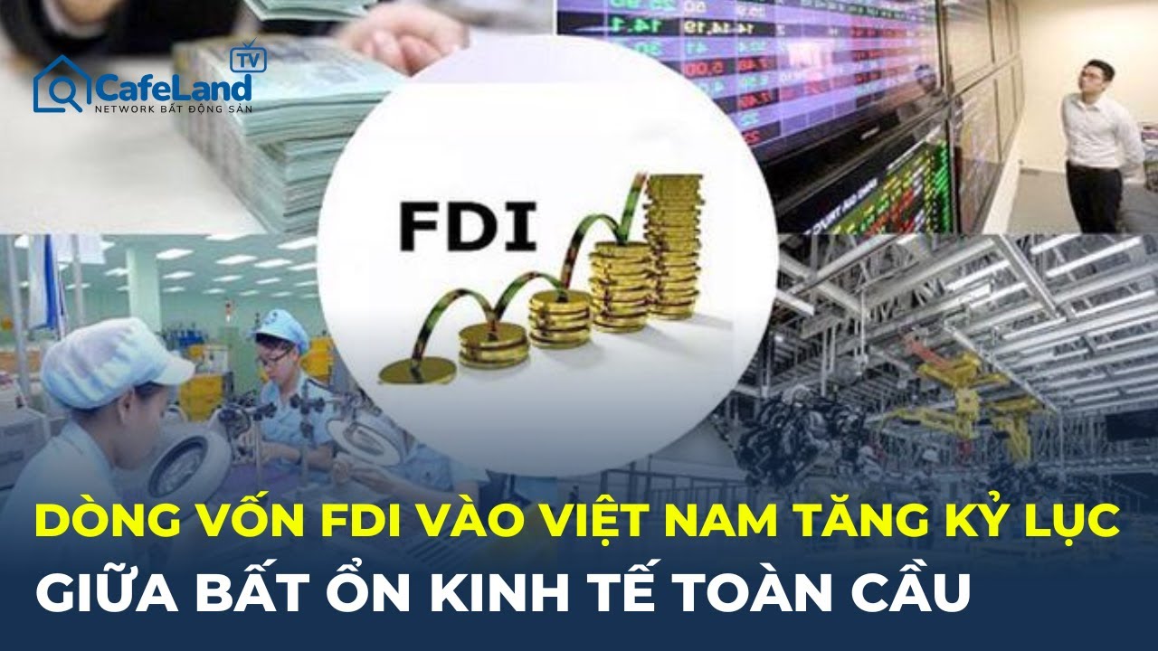 Dòng vốn FDI đổ vào Việt Nam TĂNG KỶ LỤC giữa bất ổn kinh tế toàn cầu | CafeLand