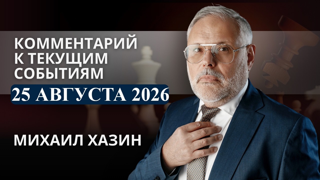 Комментарий к текущим событиям от 25 августа 2026 года. Михаил Хазин