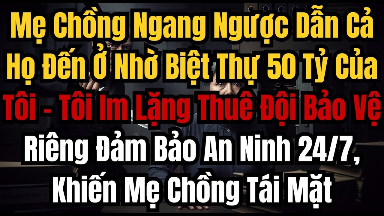 Mẹ Chồng Ngang Ngược Dẫn Cả Họ Đến Ở Nhờ Biệt Thự 50 Tỷ Của Tôi – Tôi Im Lặng Thuê Đội Bảo Vệ Riêng