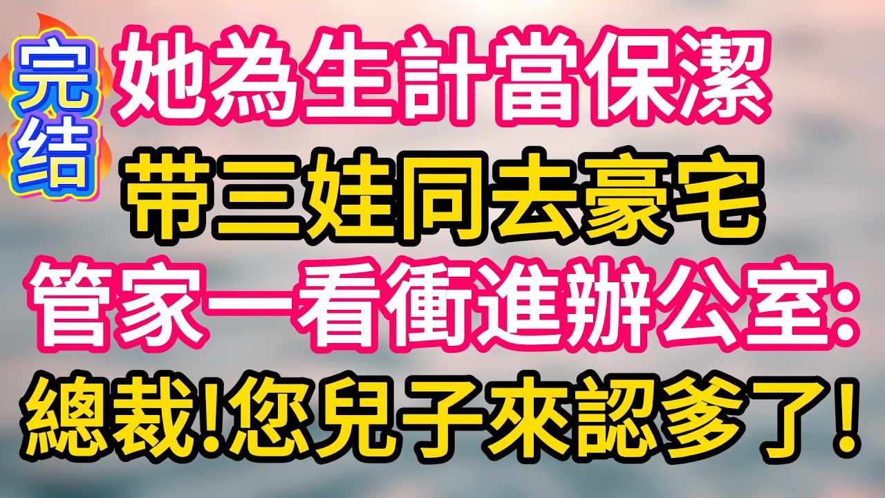 [完结！]她為生計當保潔，带三娃同去豪宅。管家一看，衝進辦公室:總裁!您兒子來認爹了!#故事分享  #小意情感说 #故事#言情小說#一口氣看完#爽文#情感