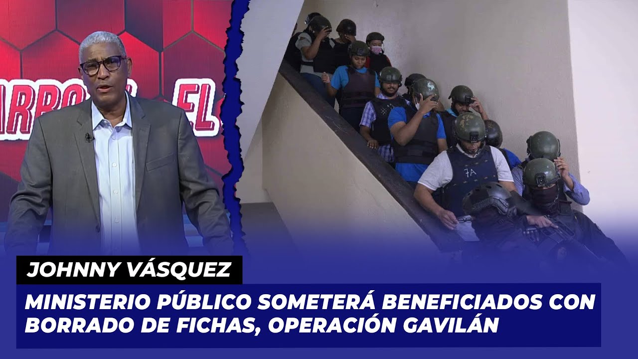 Ministerio Público someterá beneficiados con borrado de fichas, Operación Gavilán | Johnny Vásquez