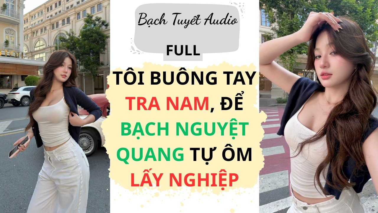 Full Audio | TÔI BUÔNG TAY TRA NAM, ĐỂ BẠCH NGUYỆT QUANG TỰ ÔM LẤY NGHIỆP | Bạch Tuyết Audio