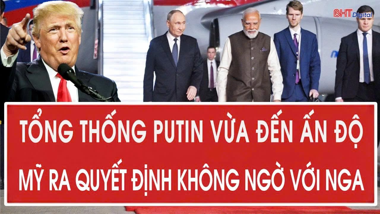Tổng thống Putin vừa đến Ấn Độ; Ông Trump ra quyết định không ngờ với Nga