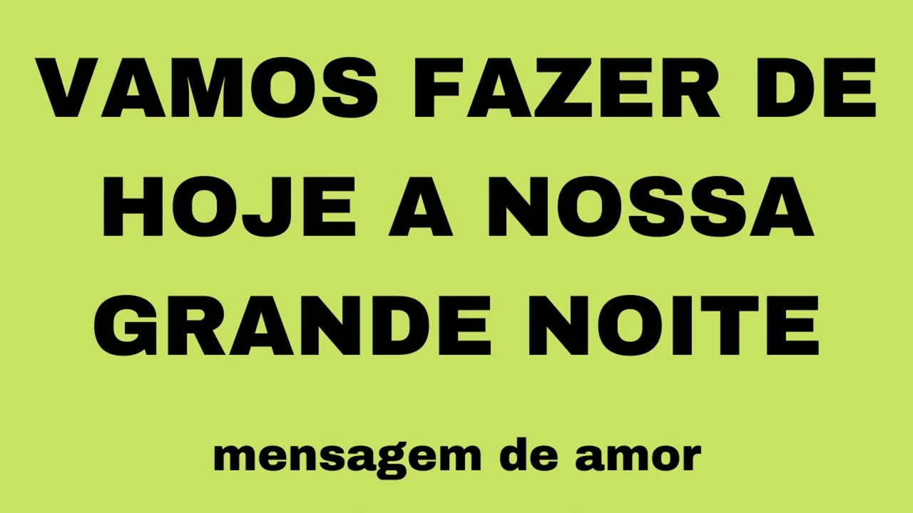 VAMOS FAZER DE HOJE A NOSSA GRANDE NOITE  (MENSAGEM DE AMOR)