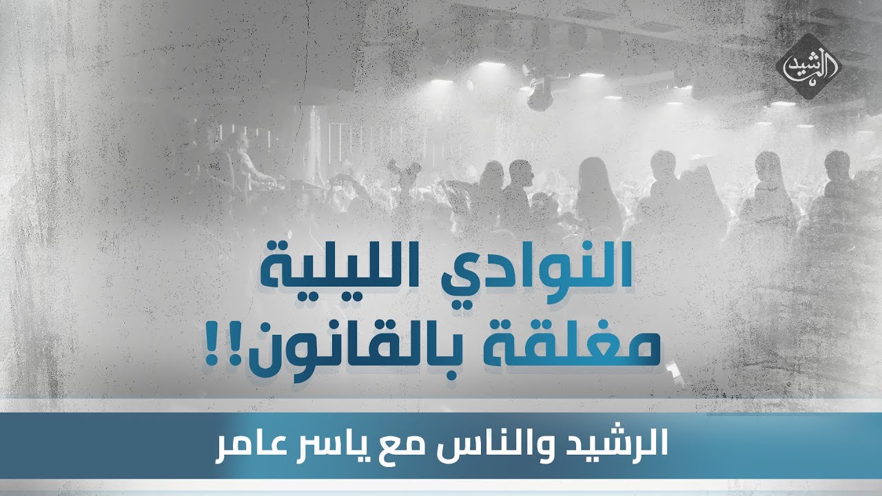 الرشيد والناس مع ياسر عامر || النوادي الليلية والبارات.. تغلق بقرارات !!