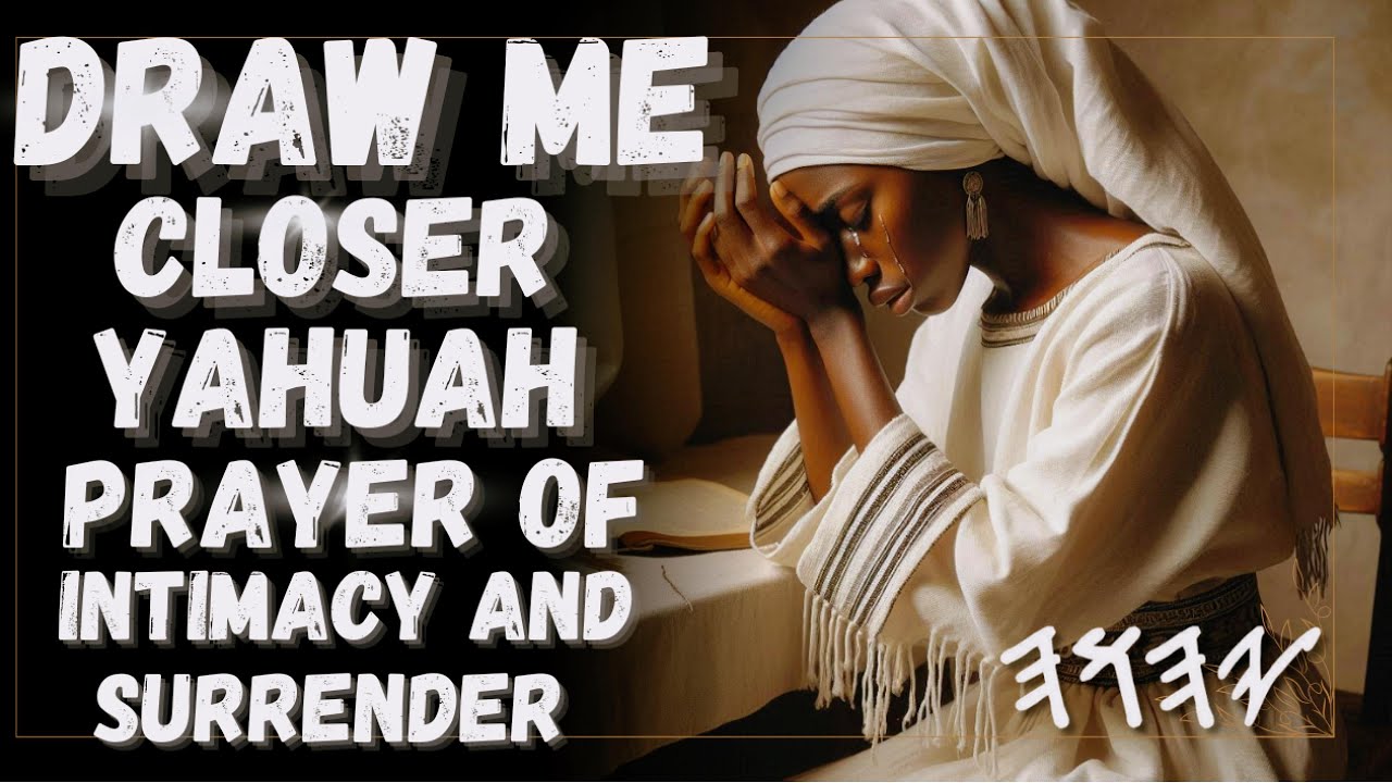 DRAW ME CLOSER YAHUAH, PRAYER OF INTIMACY AND SURRENDER