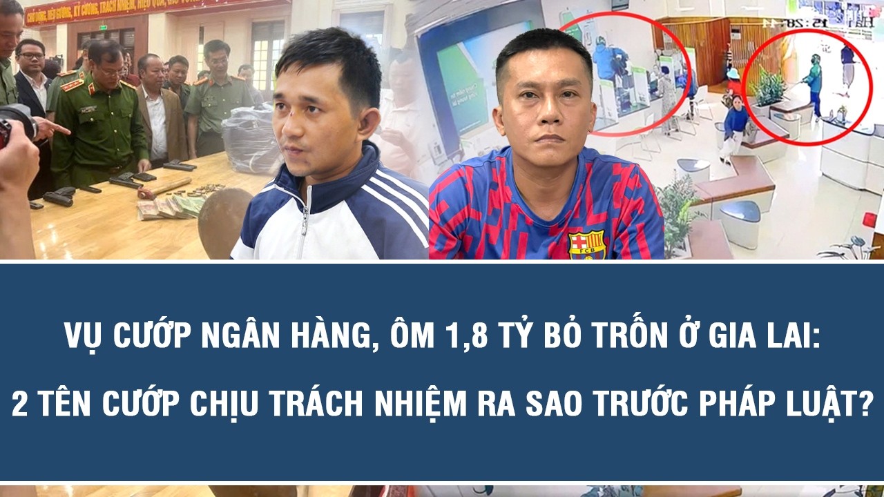 Số phận pháp lý của 2 tên cướp ngân hàng “cuỗm” 1,8 tỷ đồng ở Gia Lai sẽ ra sao?