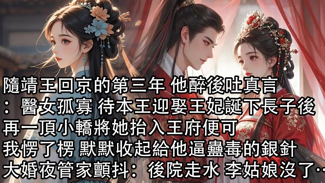 【一口氣看完】隨靖王回京的第三年 他醉後吐真言：醫女孤寡 待本王迎娶王妃誕下長子後，再一頂小轎將她抬入王府便可，我愣了楞 默默收起給他逼蠱毒的銀針，大婚夜管家顫抖：後院走水 李姑娘沒了…