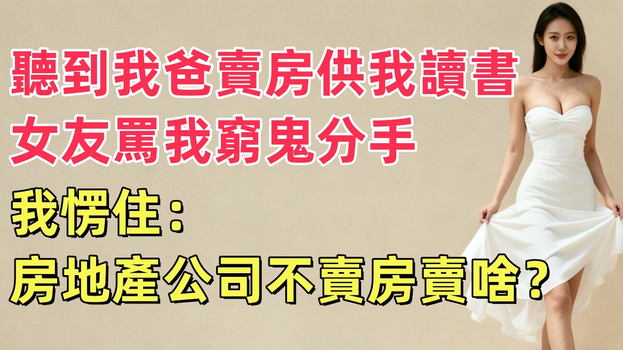 聽到我爸要賣房供我讀書，女友罵我窮鬼分手，我愣住：房地產公司不賣房賣啥？