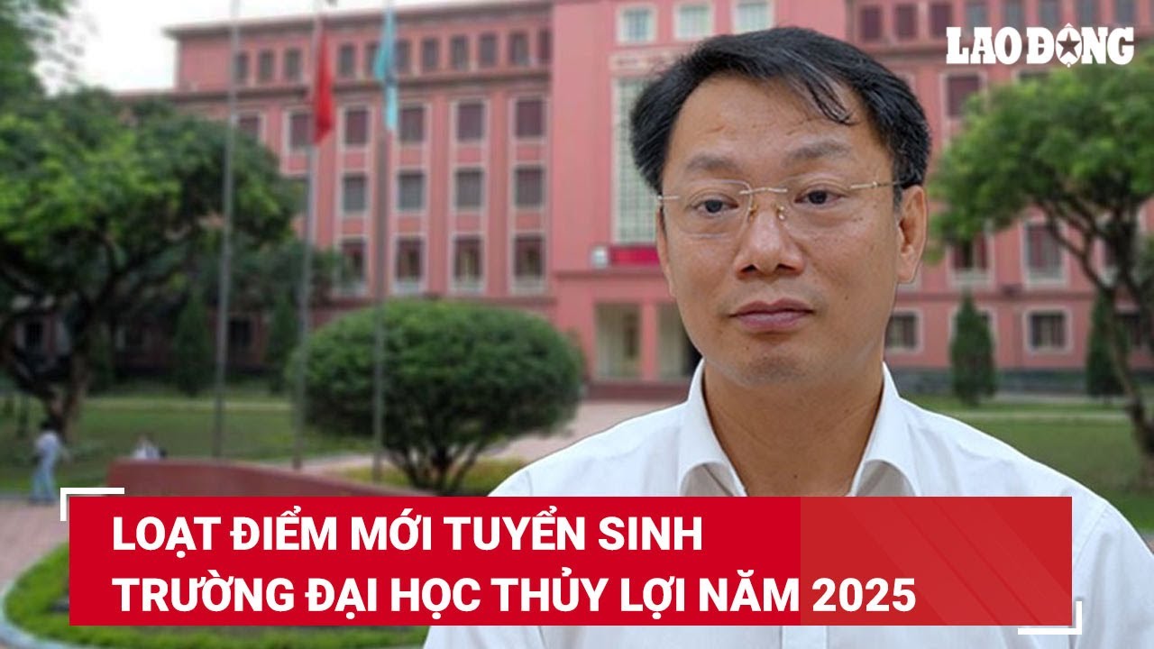 Loạt điểm mới tuyển sinh Trường Đại học Thủy lợi năm 2025 | Báo Lao Động