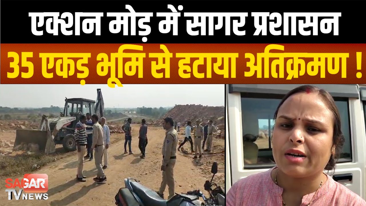 नए मुख्यमंत्री के निर्देश मिलते ही सागर प्रशासन ने की बड़ी कार्रवाई 35 एकड़ भूमि से हटाया अतिक्रमण