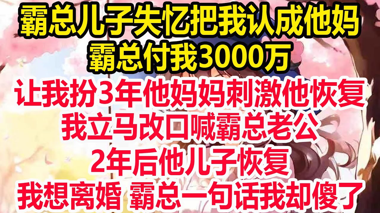 霸总儿子失忆把我认成他妈，霸总给我3000万，让我扮3年他妈妈刺激他恢复，我立马改口喊霸总老公，2年后他儿子恢复，我想离婚，霸总一句话我却傻了！