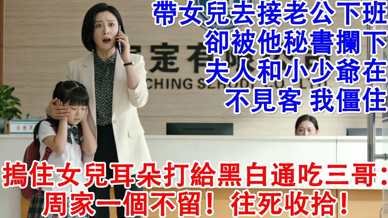 【完結爽文】帶女兒去接老公下班，卻被他秘書攔下：夫人和小少爺在 不見客。我僵住 摀住女兒耳朵打給黑白通吃三哥：周家一個不留！往死收拾！#婆媳 #情感故事 #為人處世 #故事 #家庭倫理 #老年生活