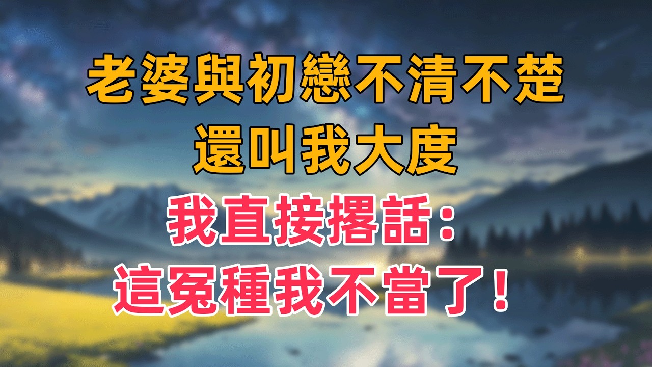 老婆與初戀不清不楚，還叫我大度，我直接撂話：這冤種我不當了！