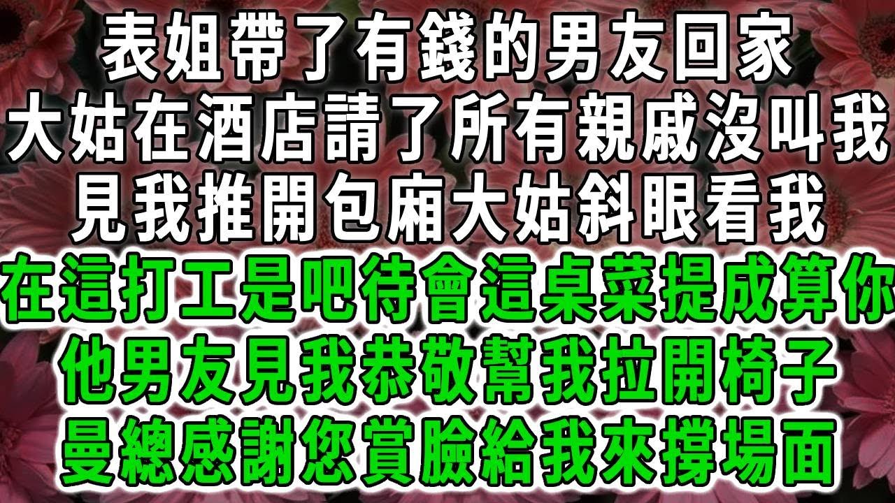 表姐帶了有錢的男友回家，大姑在酒店請了所有親戚沒叫我，見我推開包廂大姑斜眼看我，在這打工是吧待會這桌菜提成算你，他男友見我恭敬幫我拉開椅子，曼總感謝您賞臉給我來撐場面#荷上清風#爽文