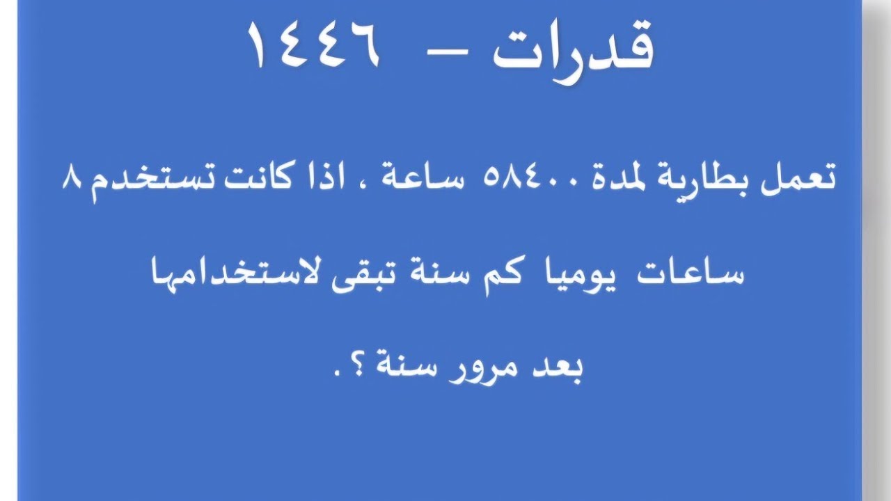 تعمل بطارية لمدة ٥٨٤٠٠ ساعة ، اذا كانت تستخدم ٨ ساعات يوميا كم سنة تبقى لاستخدامها بعد مرور سنة