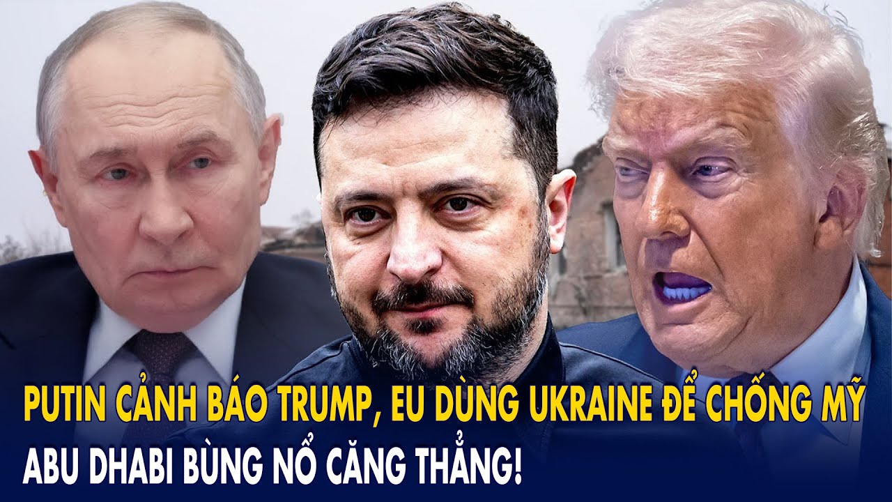 Putin cảnh báo Trump, EU dùng Ukraine để chống Mỹ: Abu Dhabi bùng nổ căng thẳng!