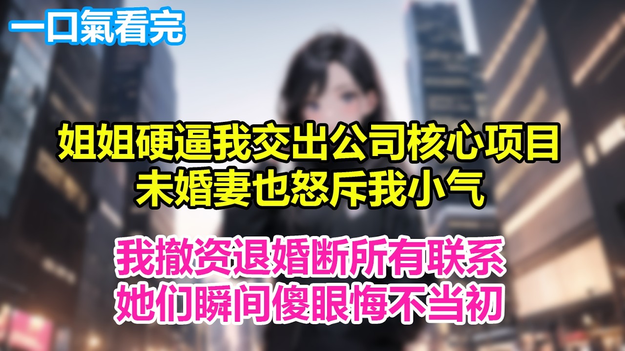 姐姐为护白月光硬逼我交出公司核心项目，未婚妻也不分青红皂白怒斥我小气，我没惯着直接一巴掌甩过去，撤资退婚断所有联系，她们瞬间傻眼悔不当初！