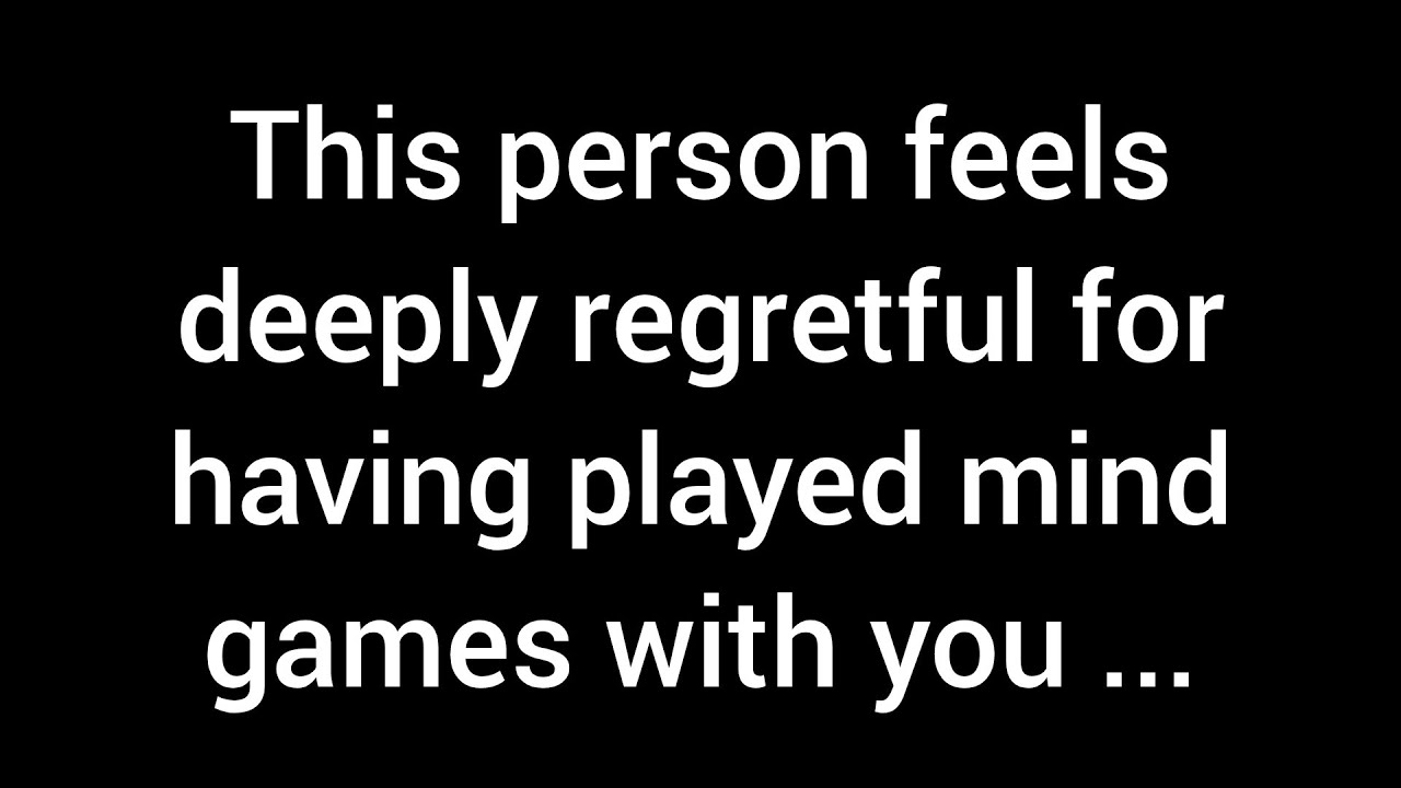 This person deeply regrets playing mind games with you. They now understand...