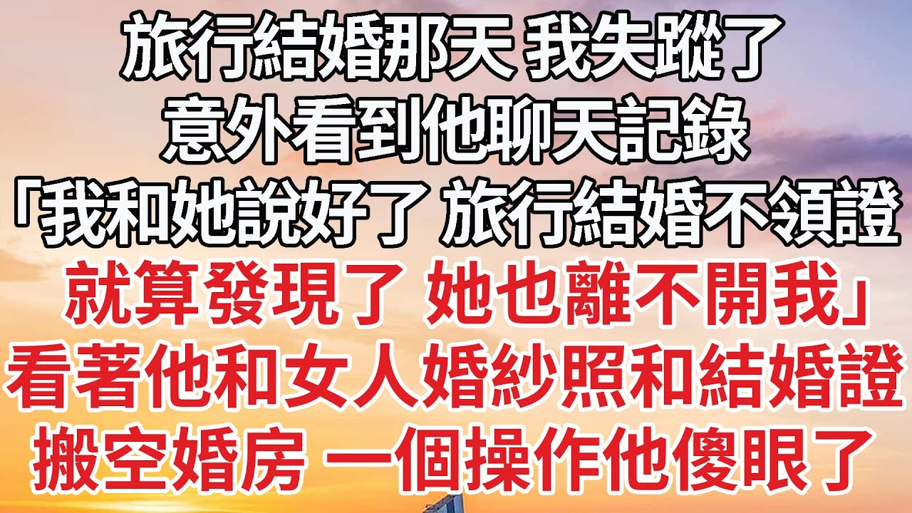 【完結】旅行結婚那天 我失蹤了，意外看到他聊天記錄，「我和她說好了 旅行結婚不領證就算發現了 她也離不開我」看著他和女人婚紗照和結婚證，搬空婚房 一個操作他傻眼了#婚姻 #情感 #家庭