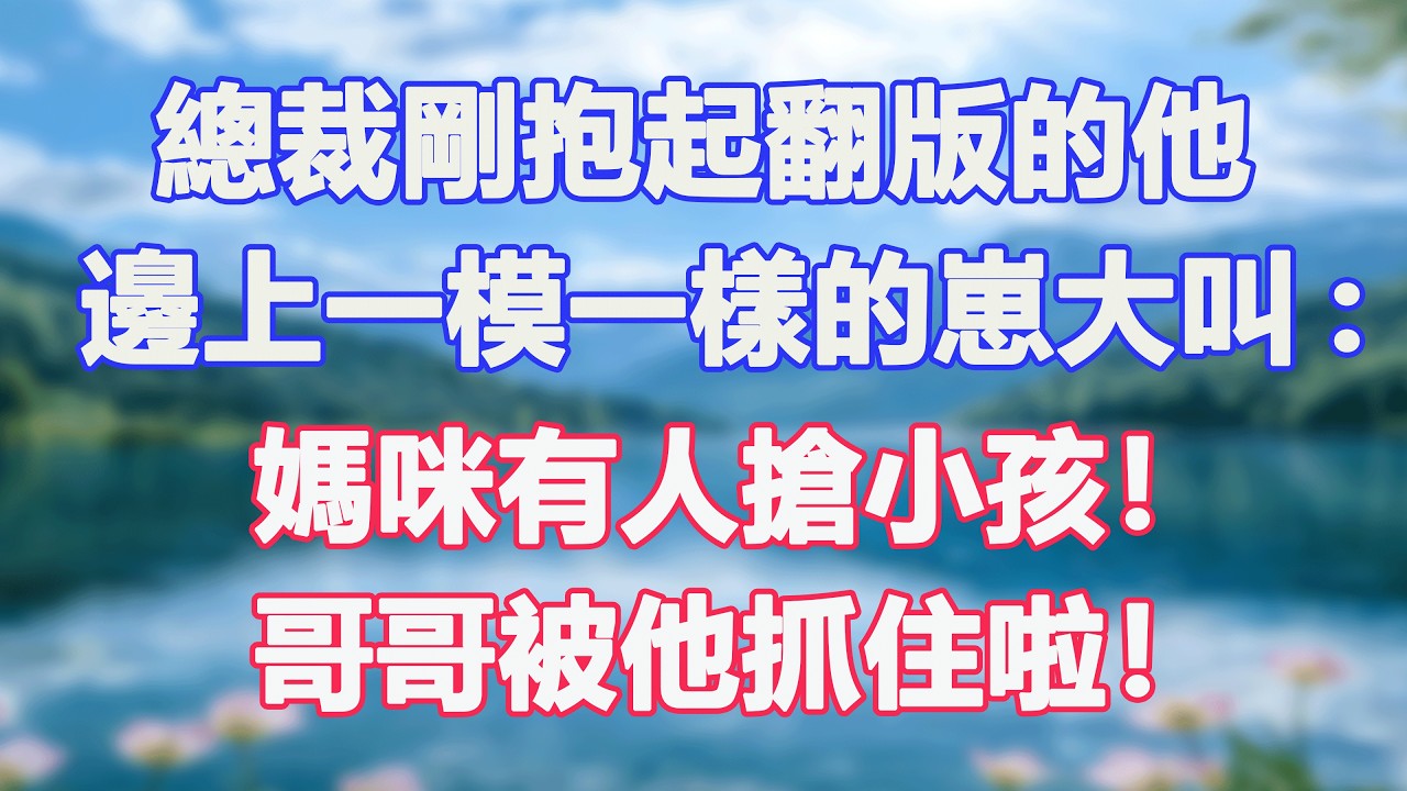 總裁剛抱起翻版的他，邊上一模一樣的崽大叫:媽咪有人搶小孩！哥哥被他抓住啦！#甜寵  #情感故事  #現代言情  #小説