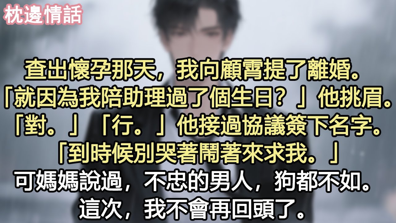 查出懷孕那天，我向顧霄提了離婚。「就因為我陪助理過了個生日？」他挑眉。「對。」「行。」他接過協議簽下名字。「到時候別哭著鬧著來求我。」可媽媽說過，不忠的男人，狗都不如。這次，我不會再回頭了。#小說