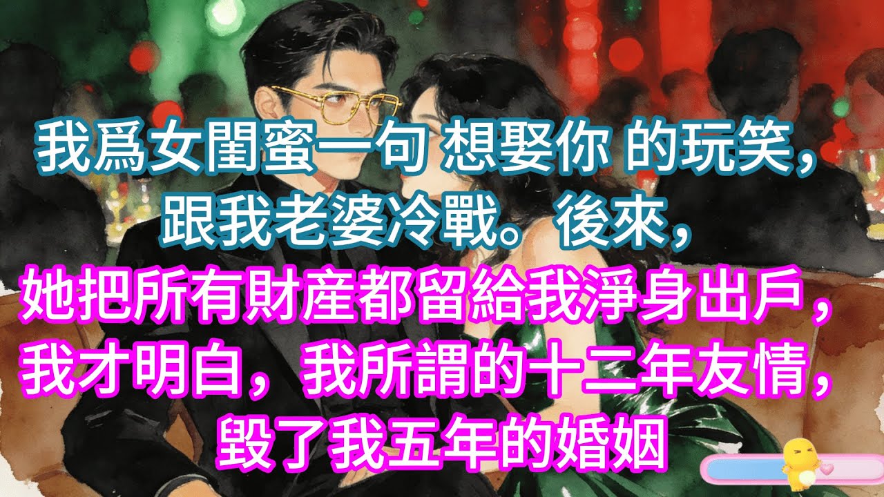 【完結】我爲女閨蜜一句 想娶你 的玩笑，跟我老婆冷戰。後來，她把所有財産都留給我淨身出戶，我才明白，我所謂的十二年友情，毀了我五年的婚姻