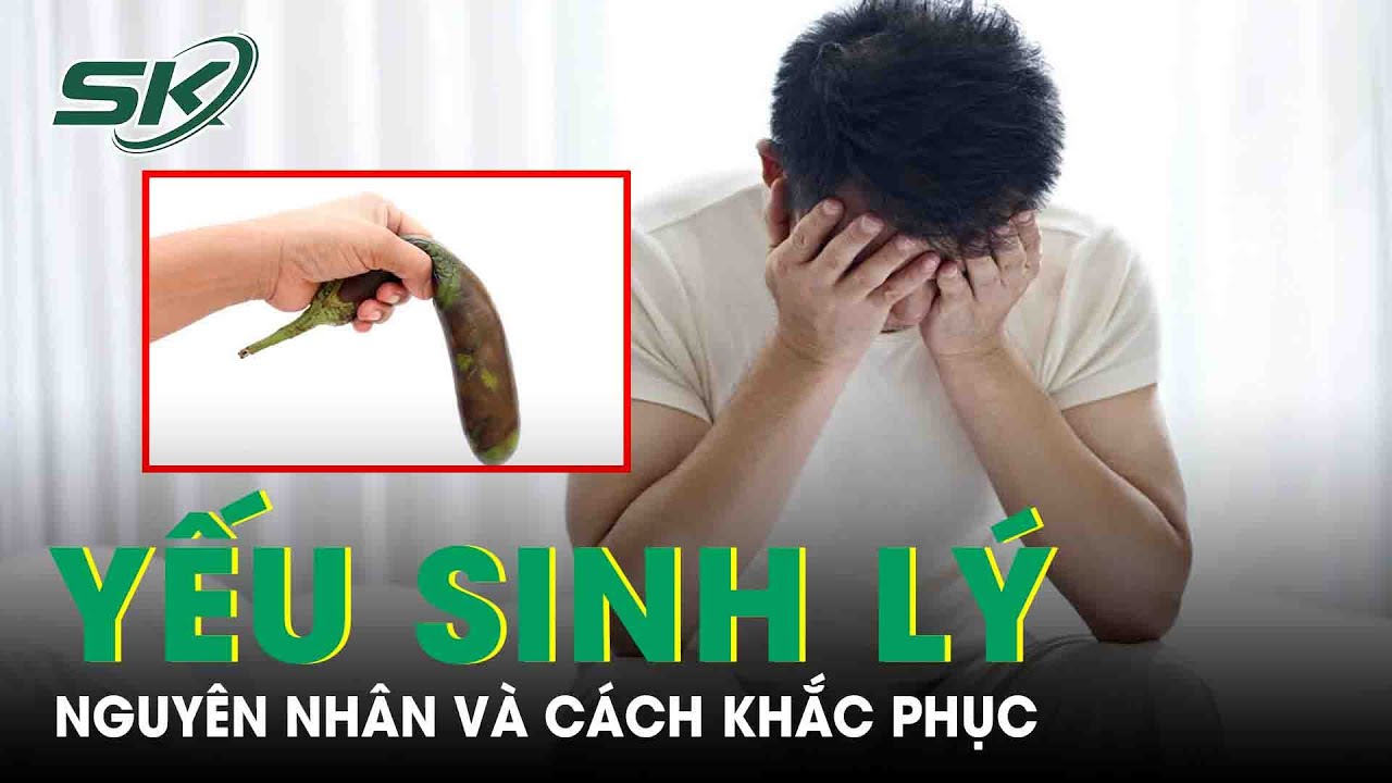Bác Sĩ Lý Giải Nguyên Nhân Gây Yếu Sinh Lý Ở Nam Giới Và Cách Khắc Phục | SKĐS