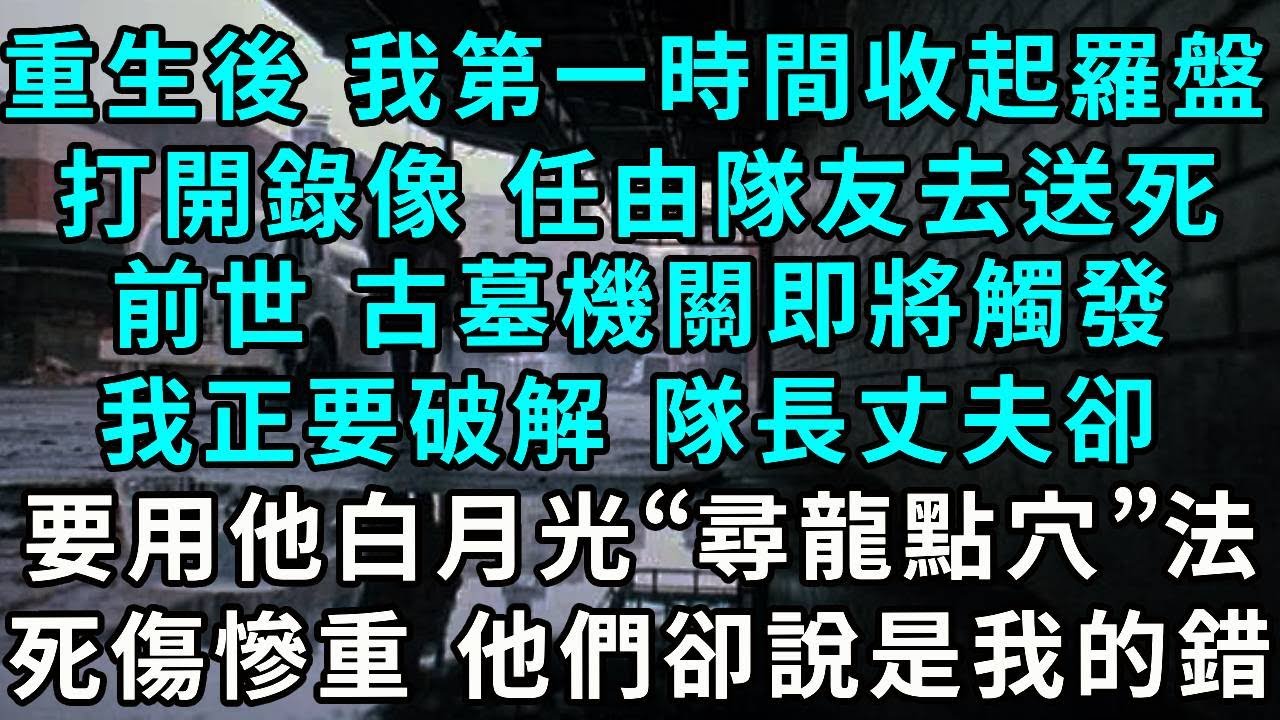重生後 我第一時間收起羅盤，打開錄像 任由隊友去送死，前世 古墓機關即將觸發，我正要破解 隊長丈夫卻，要用他白月光的“尋龍點穴”之法，小隊死傷慘重 他們卻說是我的錯...